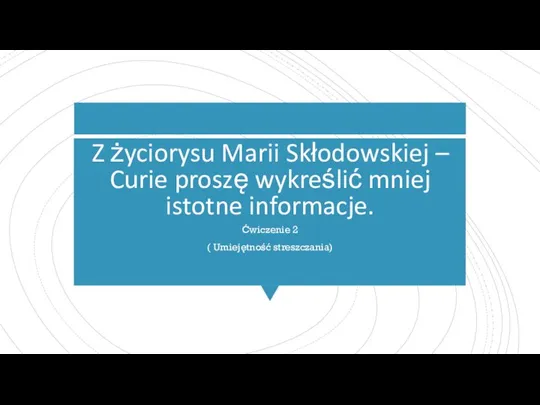 Z życiorysu Marii Skłodowskiej – Curie proszę wykreślić mniej istotne informacje. Ćwiczenie 2 ( Umiejętność streszczania)