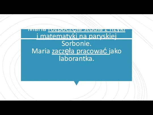 Maria rozpoczęła studia z fizyki i matematyki na paryskiej Sorbonie. Maria zaczęła pracować jako laborantka.