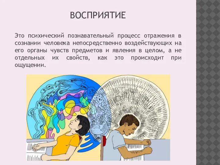 ВОСПРИЯТИЕ Это психический познавательный процесс отражения в сознании человека непосредственно воздействующих на