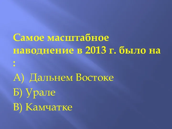 Самое масштабное наводнение в 2013 г. было на : А) Дальнем Востоке Б) Урале В) Камчатке