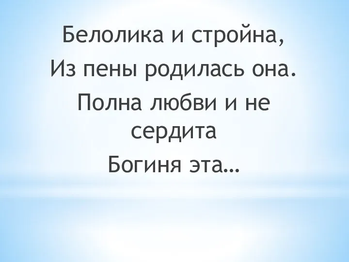 Белолика и стройна, Из пены родилась она. Полна любви и не сердита Богиня эта…