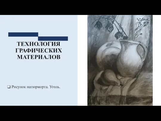 ТЕХНОЛОГИЯ ГРАФИЧЕСКИХ МАТЕРИАЛОВ Рисунок натюрморта. Уголь.