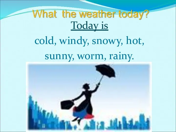 Today is cold, windy, snowy, hot, sunny, worm, rainy.
