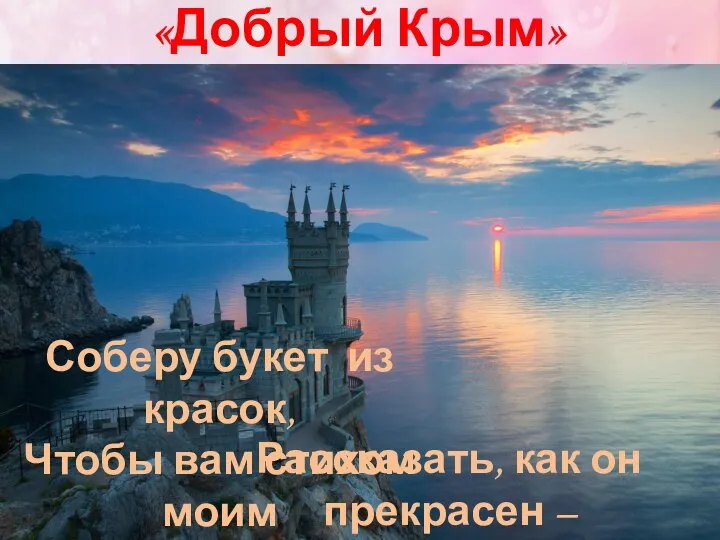 «Добрый Крым» Соберу букет из красок, Чтобы вам стихом моим Рассказать, как