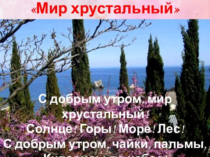 «Мир хрустальный» С добрым утром, мир хрустальный! Солнце! Горы! Море! Лес! С