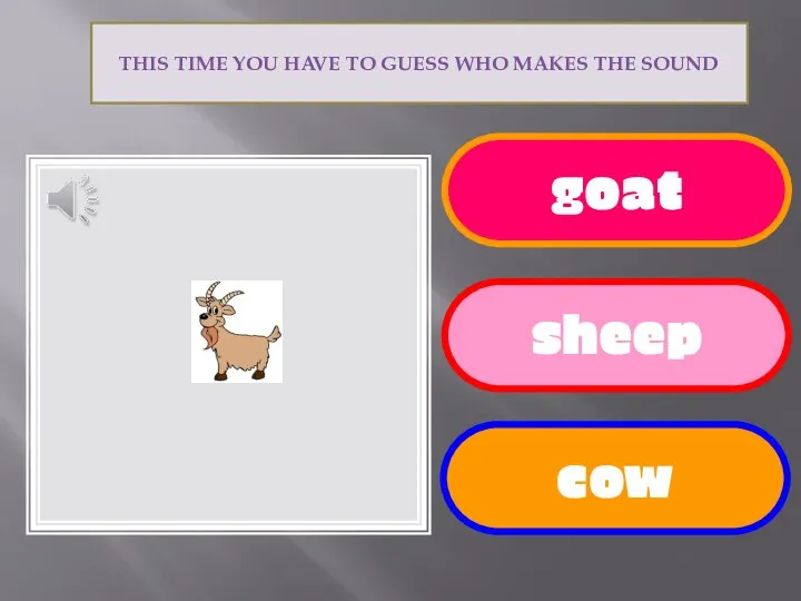 goat sheep cow THIS TIME YOU HAVE TO GUESS WHO MAKES THE SOUND