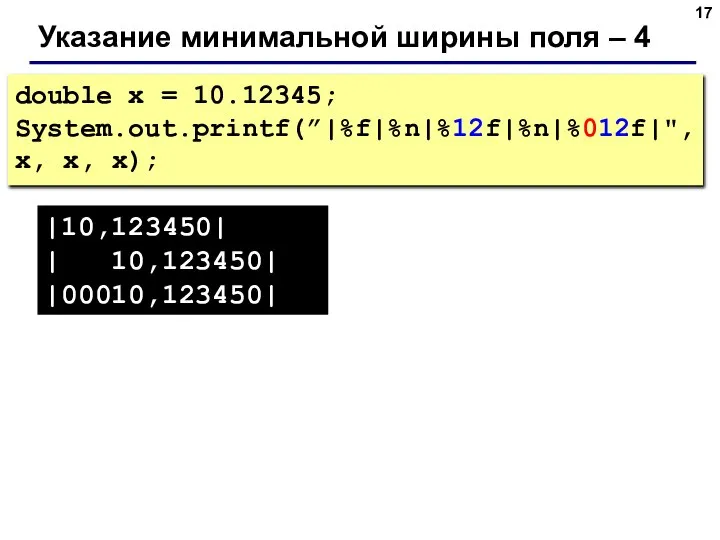 Указание минимальной ширины поля – 4 double x = 10.12345; System.out.printf(”|%f|%n|%12f|%n|%012f|", x,