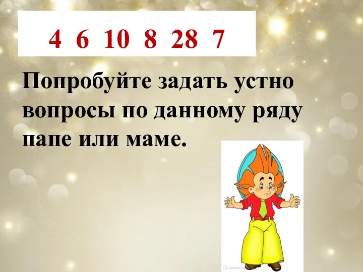 4 6 10 8 28 7 Попробуйте задать устно вопросы по данному ряду папе или маме.