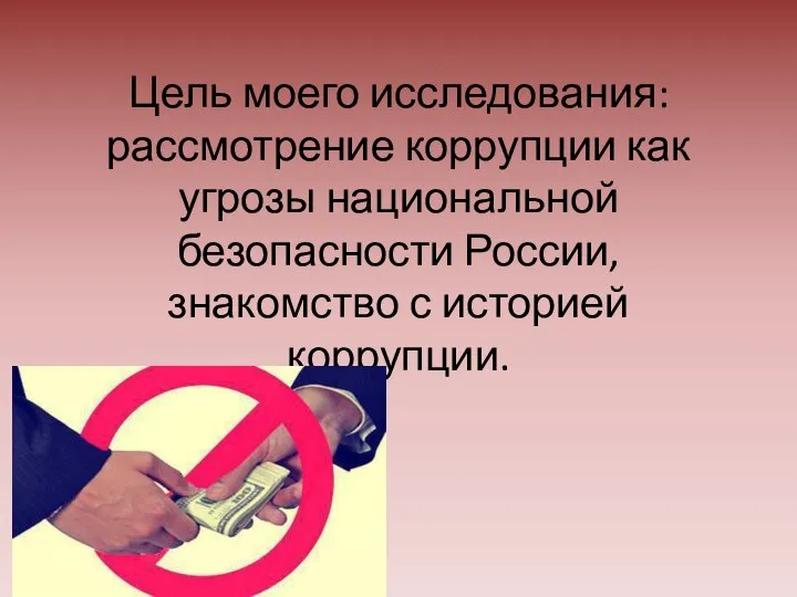 Цель моего исследования: рассмотрение коррупции как угрозы национальной безопасности России, знакомство с историей коррупции.