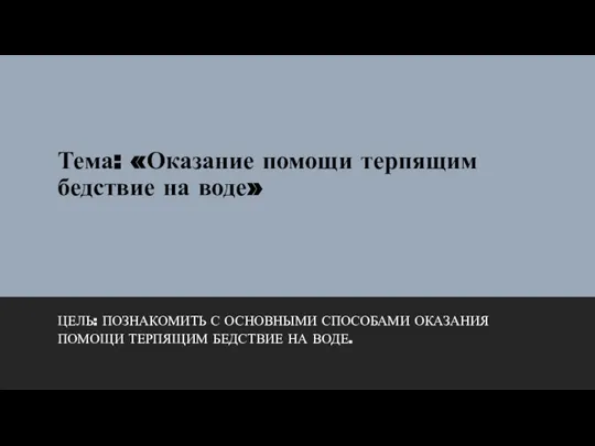 Тема: «Оказание помощи терпящим бедствие на воде» ЦЕЛЬ: ПОЗНАКОМИТЬ С ОСНОВНЫМИ СПОСОБАМИ