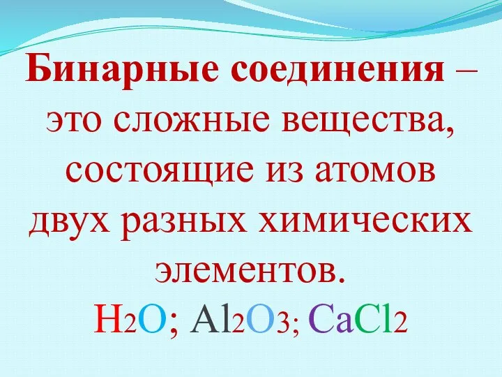 Бинарные соединения – это сложные вещества, состоящие из атомов двух разных химических элементов. Н2О; Аl2O3; CаСl2