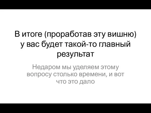 В итоге (проработав эту вишню) у вас будет такой-то главный результат Недаром