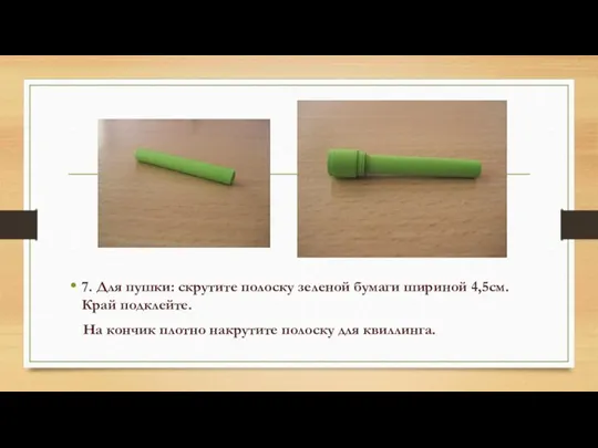 7. Для пушки: скрутите полоску зеленой бумаги шириной 4,5см. Край подклейте. На