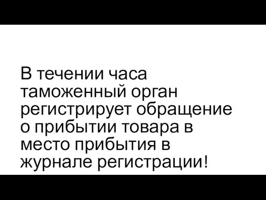 В течении часа таможенный орган регистрирует обращение о прибытии товара в место прибытия в журнале регистрации!