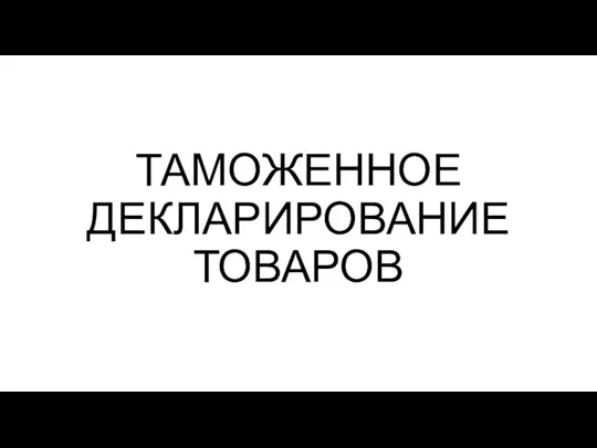 ТАМОЖЕННОЕ ДЕКЛАРИРОВАНИЕ ТОВАРОВ