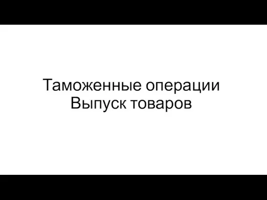 Таможенные операции Выпуск товаров