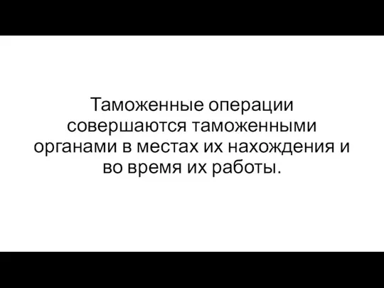 Таможенные операции совершаются таможенными органами в местах их нахождения и во время их работы.