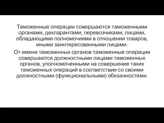 Таможенные операции совершаются таможенными органами, декларантами, перевозчиками, лицами, обладающими полномочиями в отношении