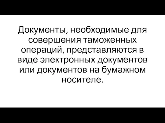 Документы, необходимые для совершения таможенных операций, представляются в виде электронных документов или документов на бумажном носителе.