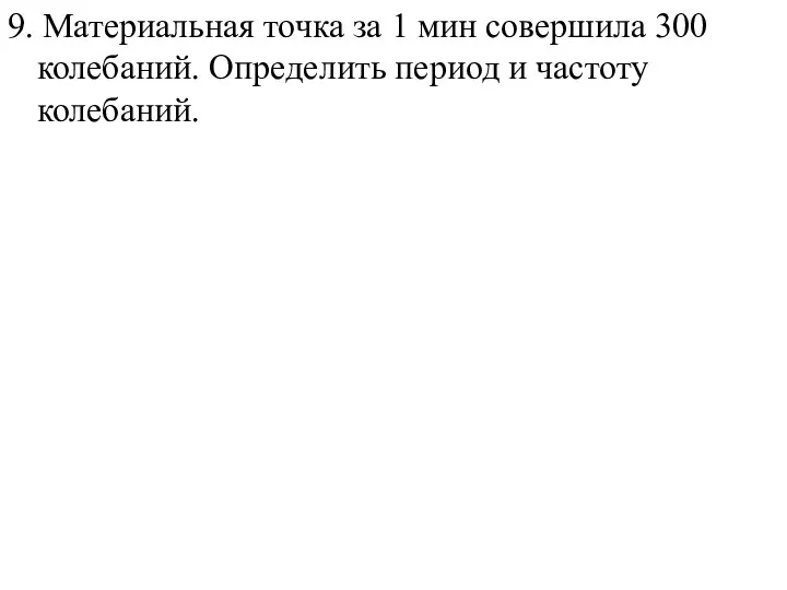 9. Материальная точка за 1 мин совершила 300 колебаний. Определить период и частоту колебаний.