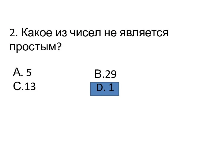 2. Какое из чисел не является простым? А. 5 С.13 В.29 D. 1