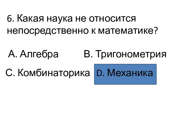 6. Какая наука не относится непосредственно к математике? А. Алгебра В. Тригонометрия С. Комбинаторика D. Механика