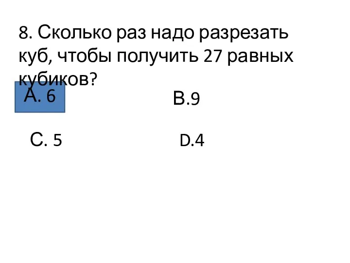 8. Сколько раз надо разрезать куб, чтобы получить 27 равных кубиков? А.