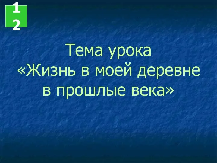 Тема урока «Жизнь в моей деревне в прошлые века» 12