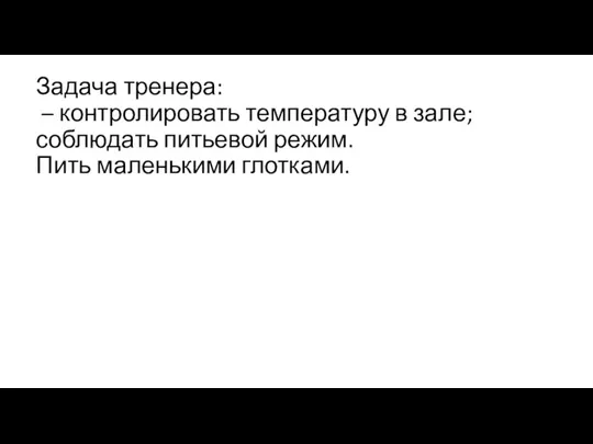 Задача тренера: – контролировать температуру в зале; соблюдать питьевой режим. Пить маленькими глотками.