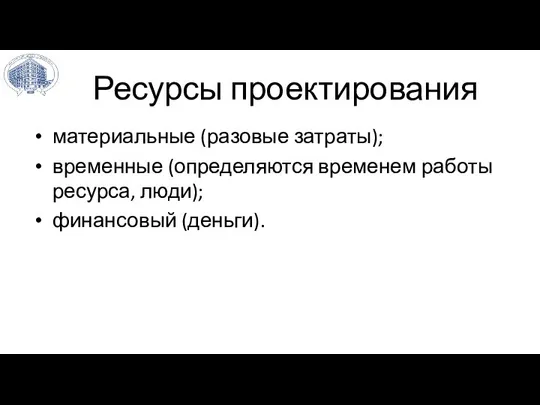 Ресурсы проектирования материальные (разовые затраты); временные (определяются временем работы ресурса, люди); финансовый (деньги).