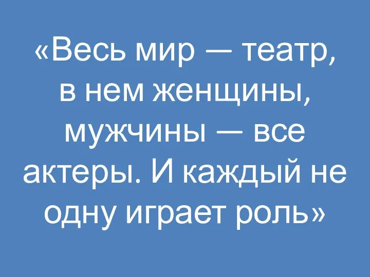 «Весь мир — театр, в нем женщины, мужчины — все актеры. И