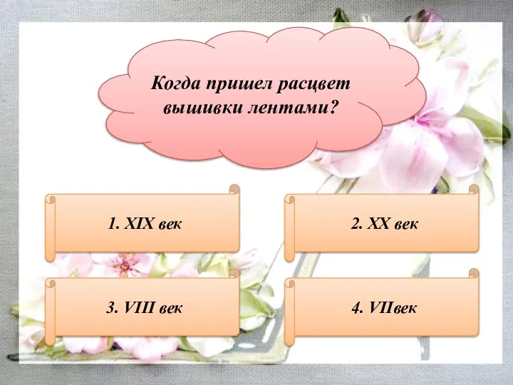 Когда пришел расцвет вышивки лентами? 1. XIX век 3. VIII век 4. VIIвек 2. XX век