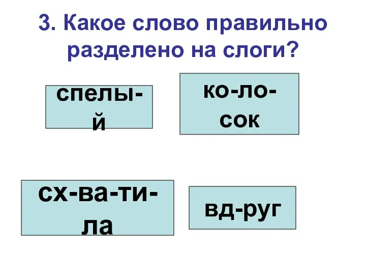 3. Какое слово правильно разделено на слоги? спелы-й ко-ло-сок сх-ва-ти-ла вд-руг