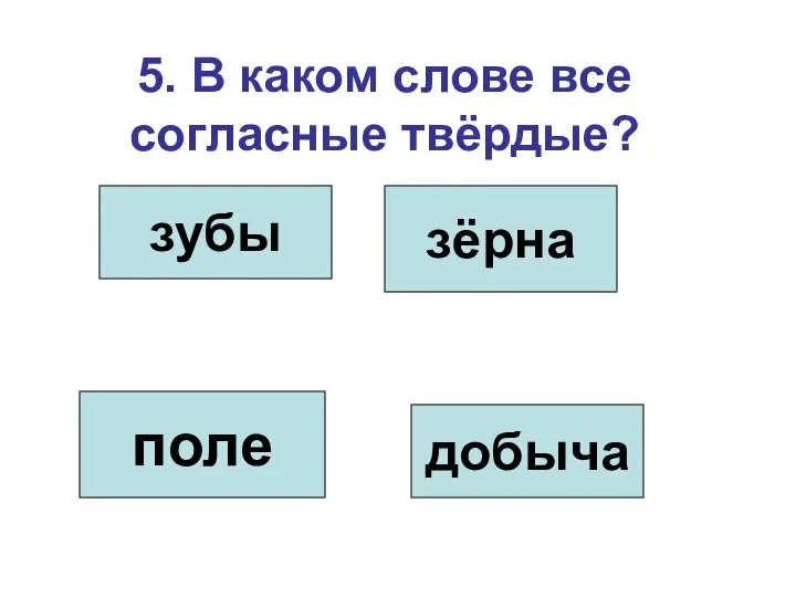 5. В каком слове все согласные твёрдые? зубы зёрна поле добыча