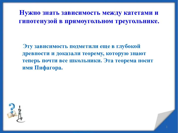 Нужно знать зависимость между катетами и гипотенузой в прямоугольном треугольнике. Эту зависимость