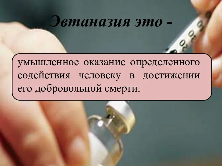 Эвтаназия это - умышленное оказание определенного содействия человеку в достижении его добровольной смерти.