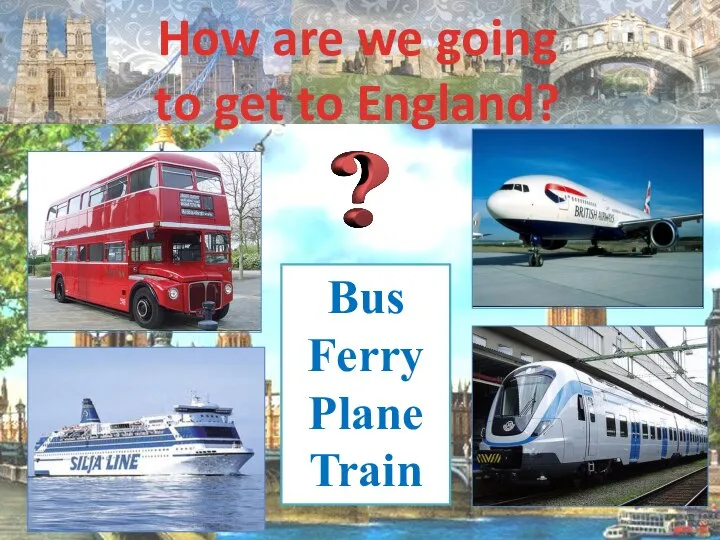 How are we going to get to England? Bus Ferry Plane Train