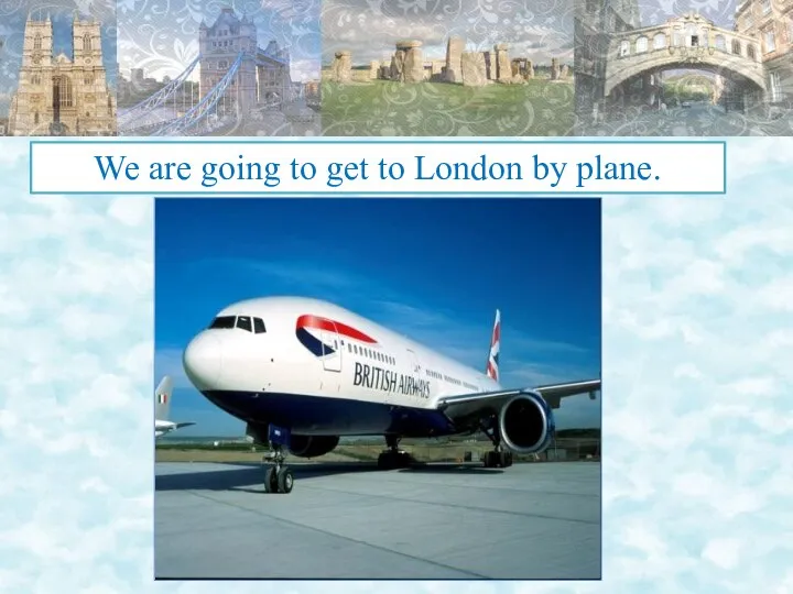We are going to get to London by plane.
