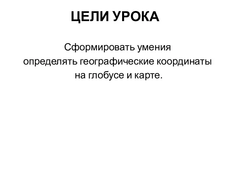 ЦЕЛИ УРОКА Сформировать умения определять географические координаты на глобусе и карте.