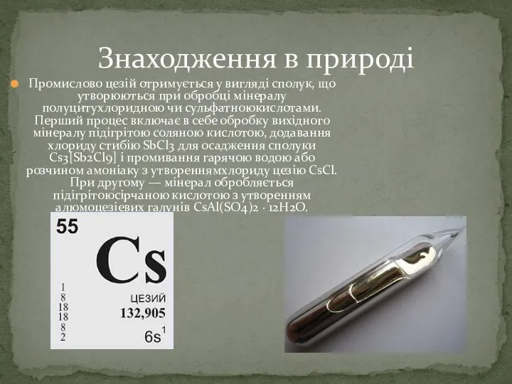 Промислово цезій отримується у вигляді сполук, що утворюються при обробці мінералу полуцитухлоридною