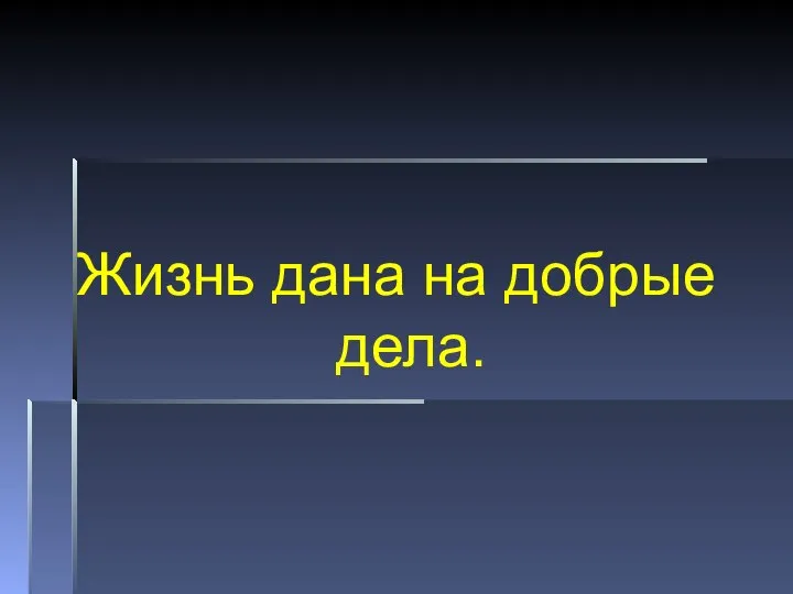 Жизнь дана на добрые дела.