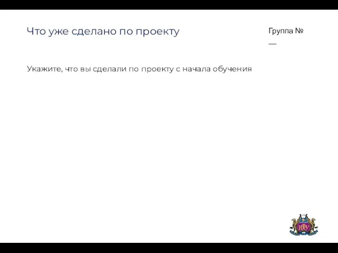 Группа № __ Что уже сделано по проекту Укажите, что вы сделали