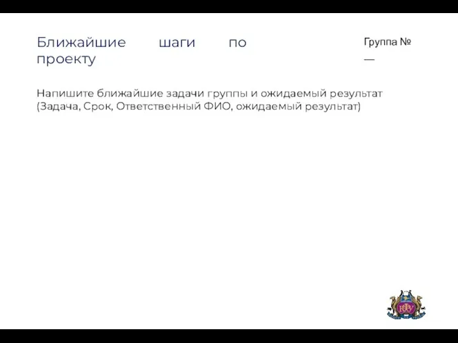 Группа № __ Ближайшие шаги по проекту Напишите ближайшие задачи группы и