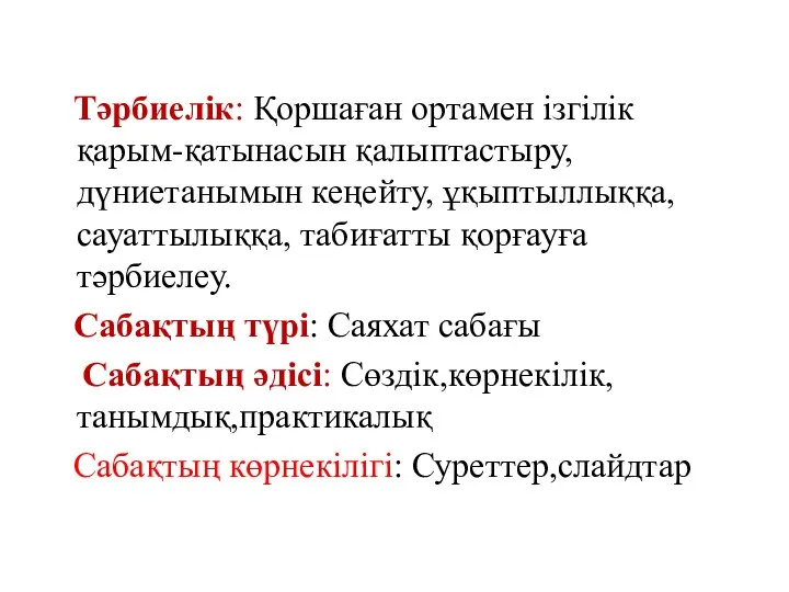 Тәрбиелік: Қоршаған ортамен ізгілік қарым-қатынасын қалыптастыру, дүниетанымын кеңейту, ұқыптыллыққа,сауаттылыққа, табиғатты қорғауға тәрбиелеу.