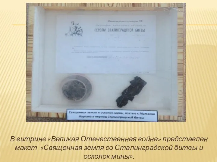 В витрине «Великая Отечественная война» представлен макет «Священная земля со Сталинградской битвы и осколок мины».