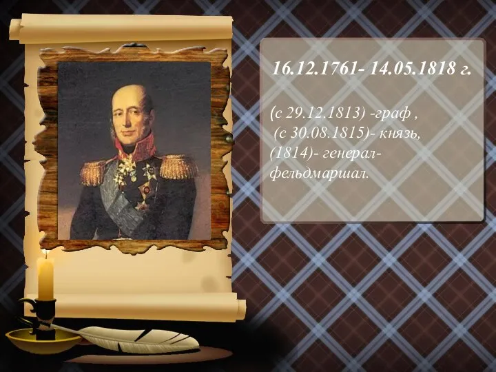 16.12.1761- 14.05.1818 г. (с 29.12.1813) -граф , (с 30.08.1815)- князь, (1814)- генерал-фельдмаршал.