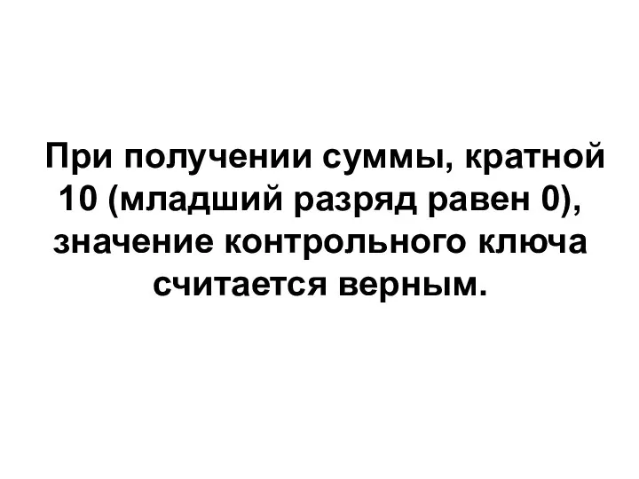 При получении суммы, кратной 10 (младший разряд равен 0), значение контрольного ключа считается верным.