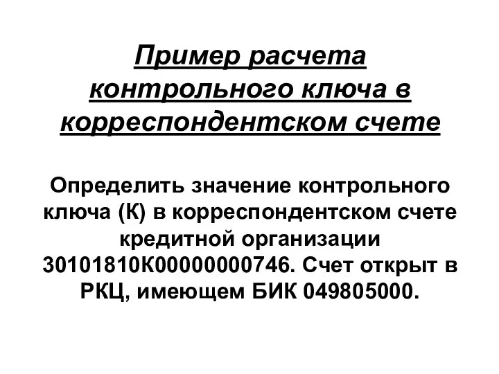 Пример расчета контрольного ключа в корреспондентском счете Определить значение контрольного ключа (К)