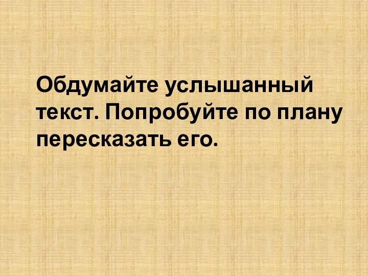 Обдумайте услышанный текст. Попробуйте по плану пересказать его.