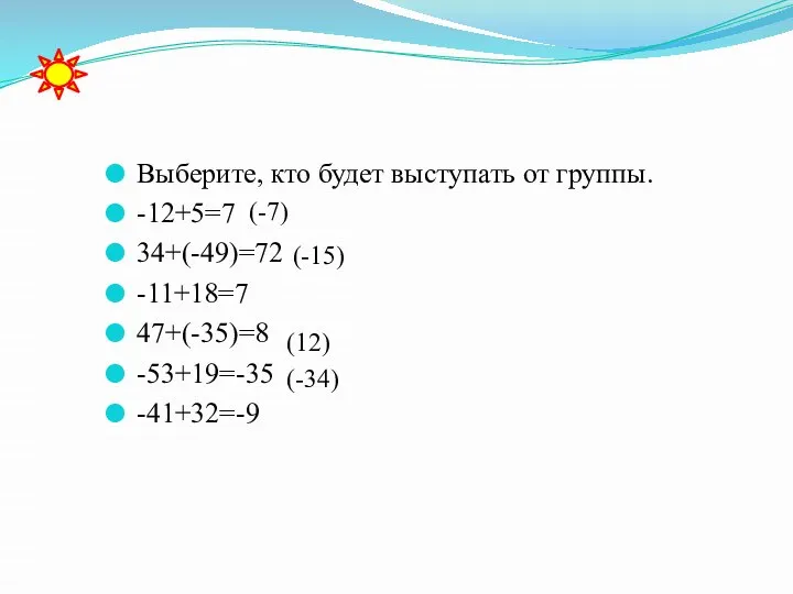 Выберите, кто будет выступать от группы. -12+5=7 34+(-49)=72 -11+18=7 47+(-35)=8 -53+19=-35 -41+32=-9 (-7) (-15) (12) (-34)